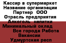 Кассир в супермаркет › Название организации ­ Партнер, ООО › Отрасль предприятия ­ Алкоголь, напитки › Минимальный оклад ­ 40 000 - Все города Работа » Вакансии   . Удмуртская респ.,Глазов г.